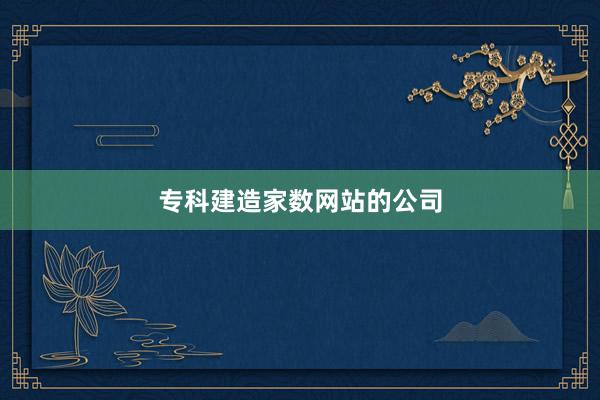 专科建造家数网站的公司