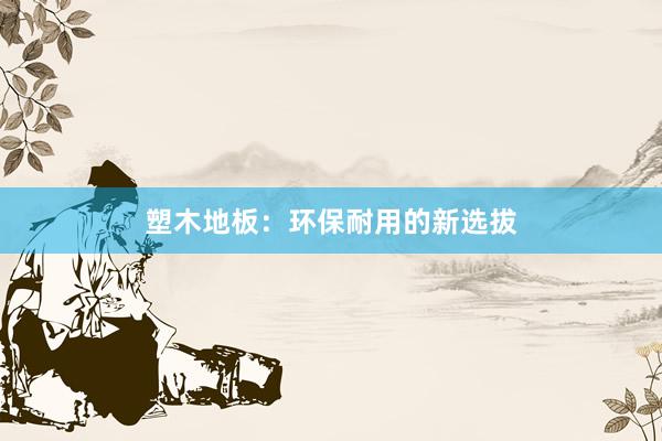 塑木地板：环保耐用的新选拔
