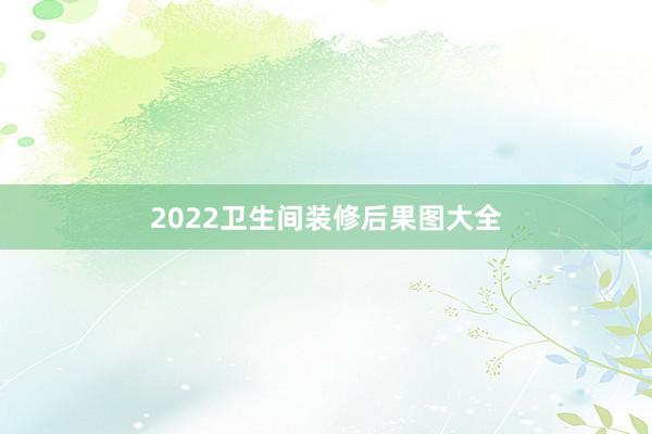 2022卫生间装修后果图大全
