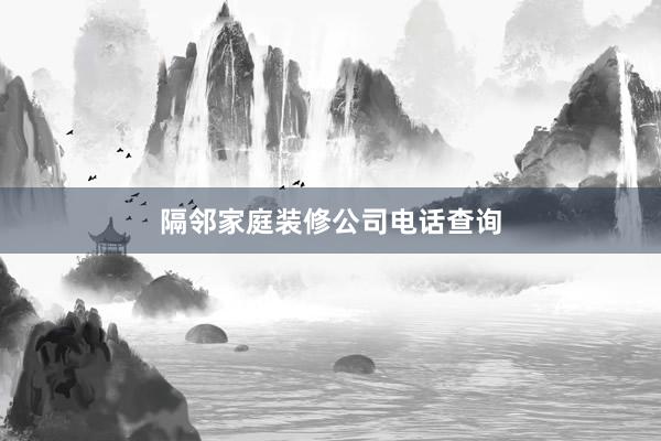 隔邻家庭装修公司电话查询