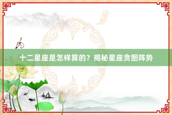 十二星座是怎样算的？揭秘星座贪图阵势