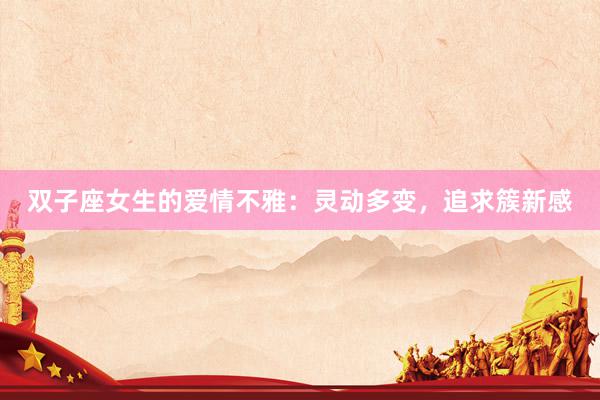双子座女生的爱情不雅：灵动多变，追求簇新感