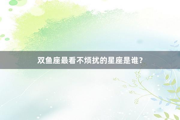 双鱼座最看不烦扰的星座是谁？