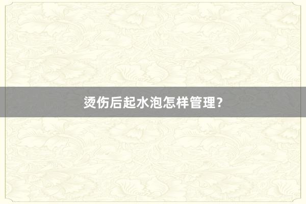 烫伤后起水泡怎样管理？
