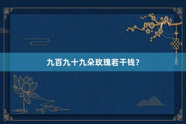 九百九十九朵玫瑰若干钱？