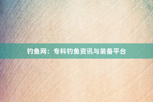 钓鱼网：专科钓鱼资讯与装备平台