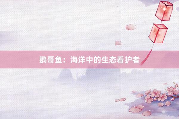 鹦哥鱼：海洋中的生态看护者