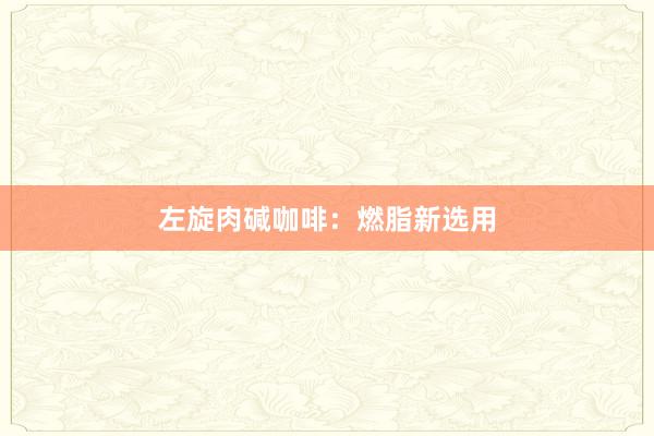 左旋肉碱咖啡：燃脂新选用